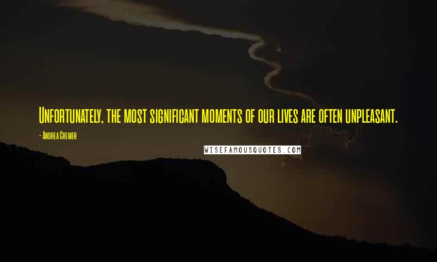 Andrea Cremer Quotes: Unfortunately, the most significant moments of our lives are often unpleasant.