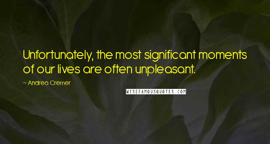 Andrea Cremer Quotes: Unfortunately, the most significant moments of our lives are often unpleasant.