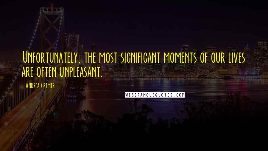 Andrea Cremer Quotes: Unfortunately, the most significant moments of our lives are often unpleasant.