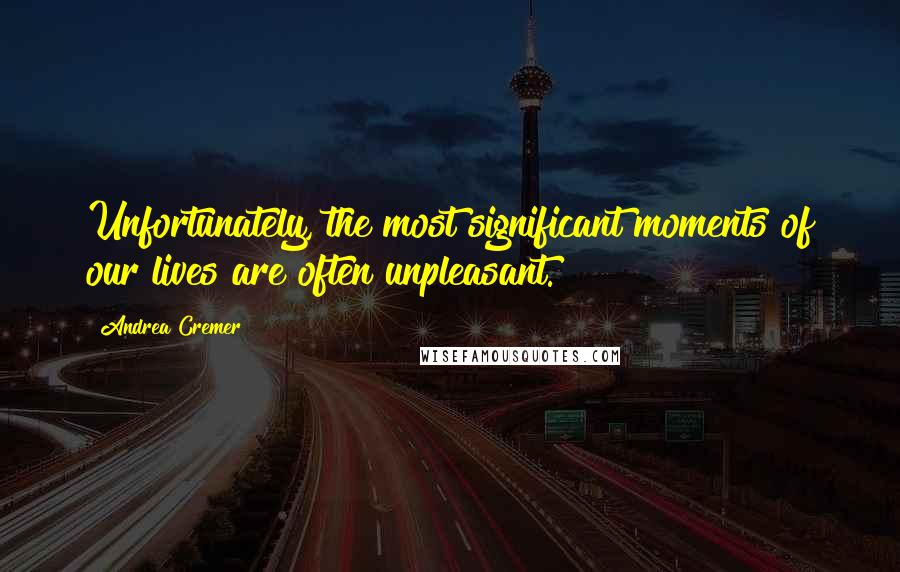 Andrea Cremer Quotes: Unfortunately, the most significant moments of our lives are often unpleasant.