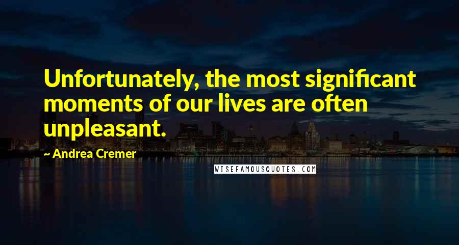 Andrea Cremer Quotes: Unfortunately, the most significant moments of our lives are often unpleasant.