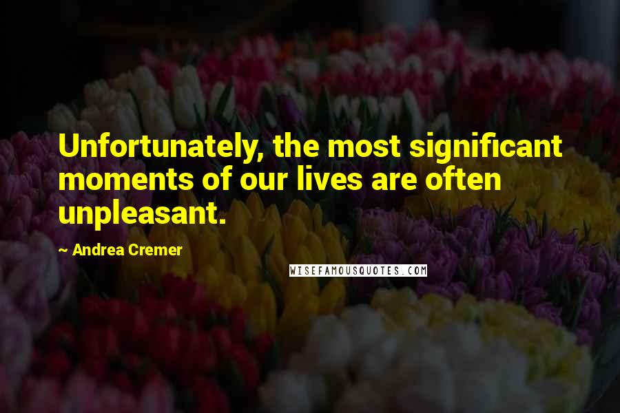 Andrea Cremer Quotes: Unfortunately, the most significant moments of our lives are often unpleasant.