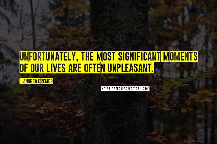 Andrea Cremer Quotes: Unfortunately, the most significant moments of our lives are often unpleasant.