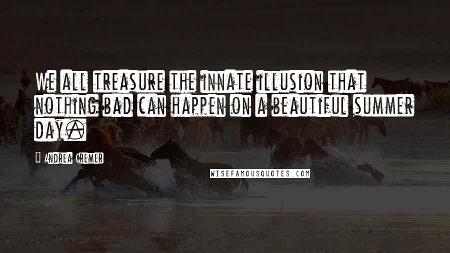 Andrea Cremer Quotes: We all treasure the innate illusion that nothing bad can happen on a beautiful summer day.