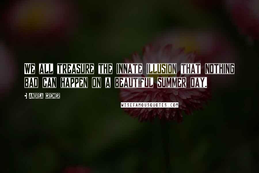 Andrea Cremer Quotes: We all treasure the innate illusion that nothing bad can happen on a beautiful summer day.