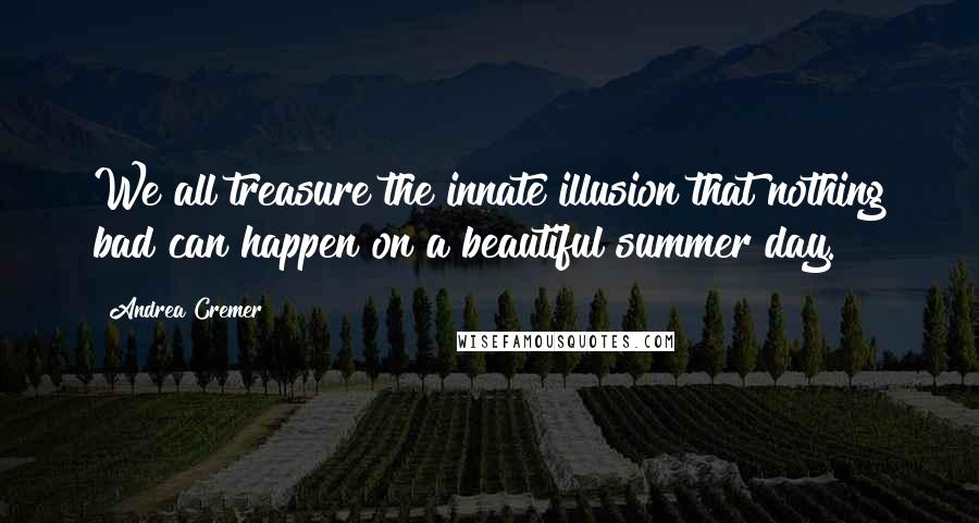 Andrea Cremer Quotes: We all treasure the innate illusion that nothing bad can happen on a beautiful summer day.