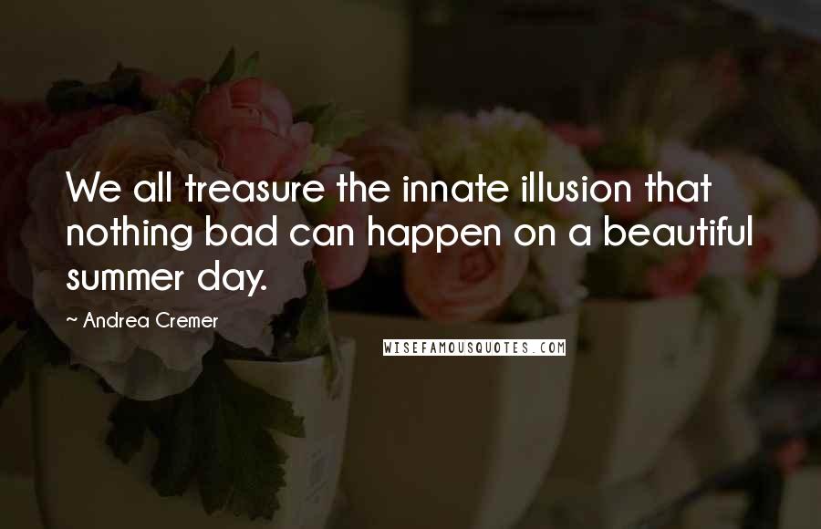 Andrea Cremer Quotes: We all treasure the innate illusion that nothing bad can happen on a beautiful summer day.