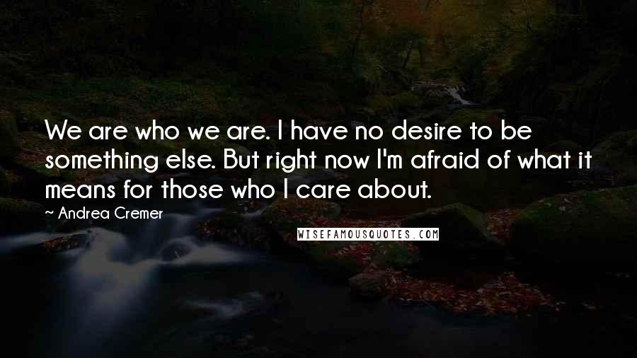 Andrea Cremer Quotes: We are who we are. I have no desire to be something else. But right now I'm afraid of what it means for those who I care about.