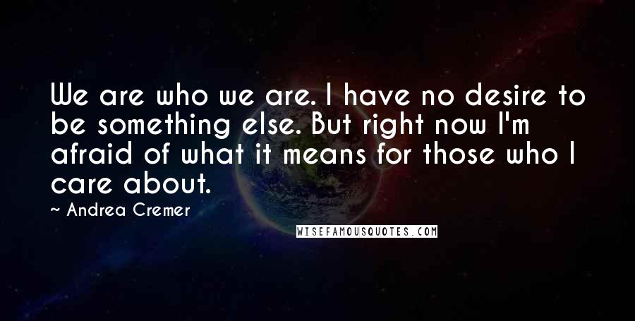 Andrea Cremer Quotes: We are who we are. I have no desire to be something else. But right now I'm afraid of what it means for those who I care about.