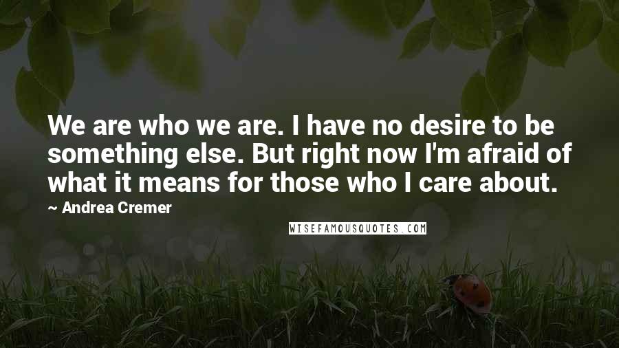 Andrea Cremer Quotes: We are who we are. I have no desire to be something else. But right now I'm afraid of what it means for those who I care about.