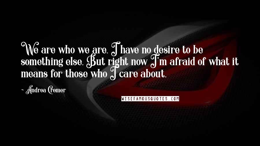 Andrea Cremer Quotes: We are who we are. I have no desire to be something else. But right now I'm afraid of what it means for those who I care about.