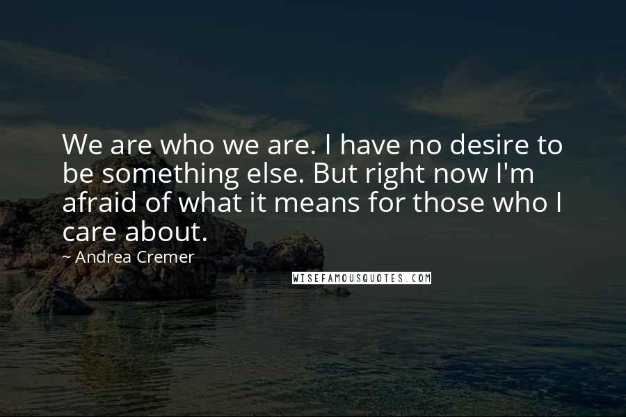 Andrea Cremer Quotes: We are who we are. I have no desire to be something else. But right now I'm afraid of what it means for those who I care about.