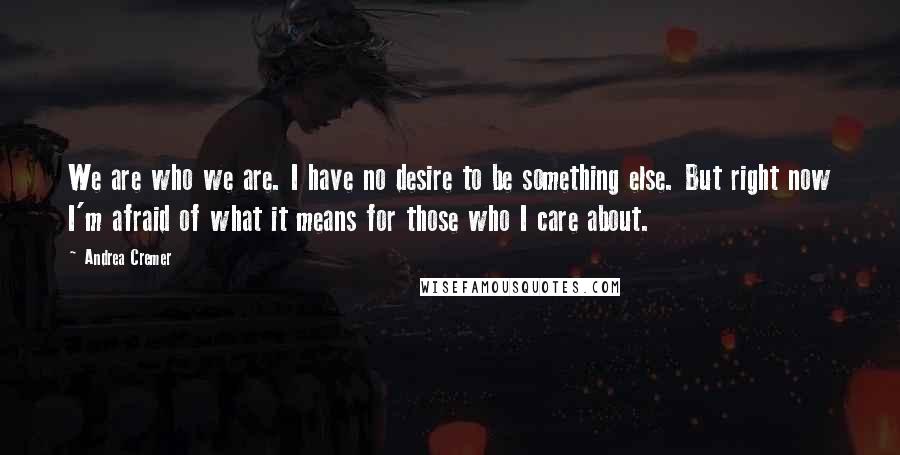 Andrea Cremer Quotes: We are who we are. I have no desire to be something else. But right now I'm afraid of what it means for those who I care about.