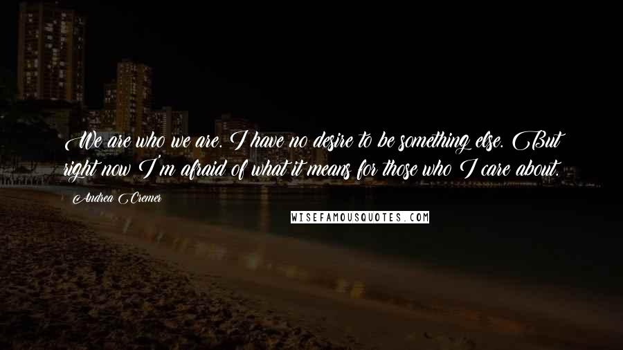 Andrea Cremer Quotes: We are who we are. I have no desire to be something else. But right now I'm afraid of what it means for those who I care about.