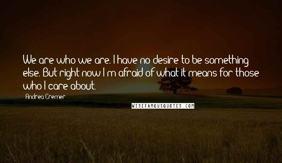 Andrea Cremer Quotes: We are who we are. I have no desire to be something else. But right now I'm afraid of what it means for those who I care about.