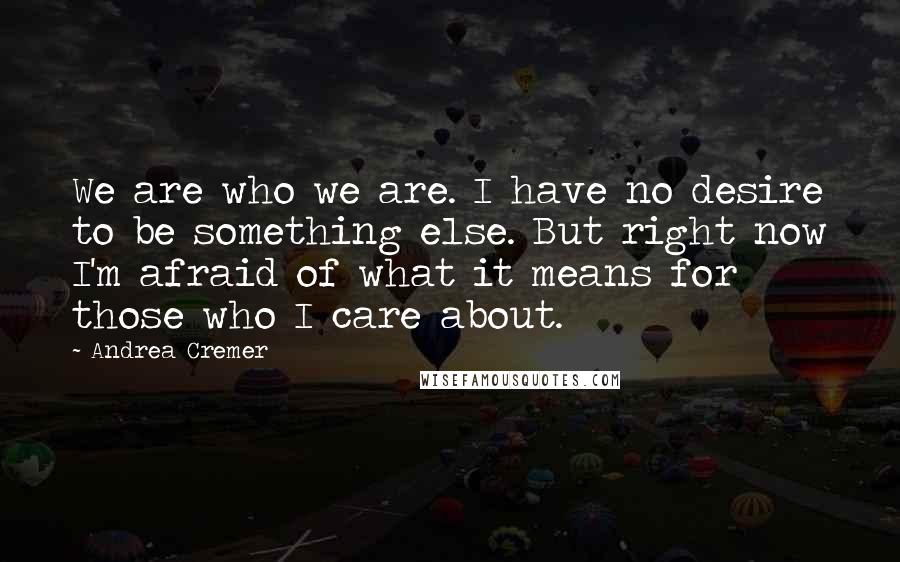 Andrea Cremer Quotes: We are who we are. I have no desire to be something else. But right now I'm afraid of what it means for those who I care about.