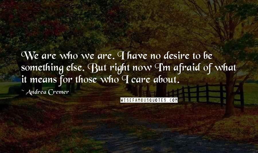 Andrea Cremer Quotes: We are who we are. I have no desire to be something else. But right now I'm afraid of what it means for those who I care about.