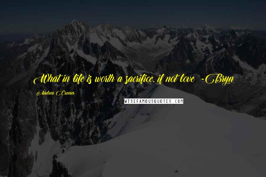 Andrea Cremer Quotes: What in life is worth a sacrifice, if not love? -Bryn