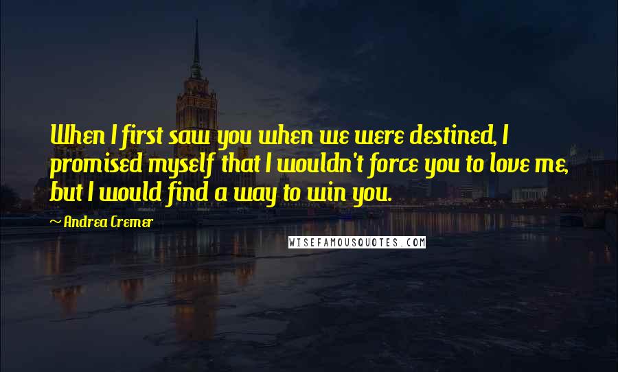 Andrea Cremer Quotes: When I first saw you when we were destined, I promised myself that I wouldn't force you to love me, but I would find a way to win you.