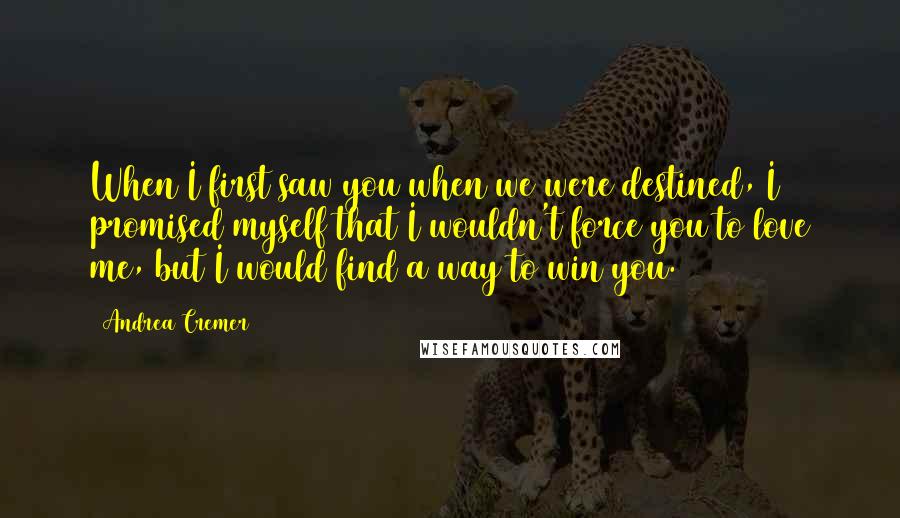 Andrea Cremer Quotes: When I first saw you when we were destined, I promised myself that I wouldn't force you to love me, but I would find a way to win you.