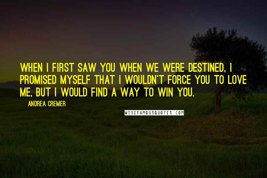 Andrea Cremer Quotes: When I first saw you when we were destined, I promised myself that I wouldn't force you to love me, but I would find a way to win you.