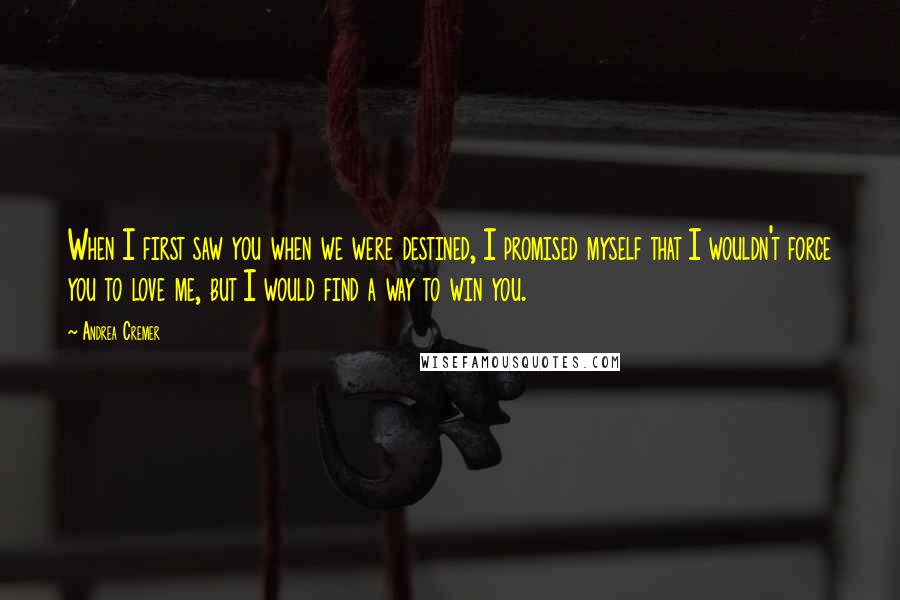 Andrea Cremer Quotes: When I first saw you when we were destined, I promised myself that I wouldn't force you to love me, but I would find a way to win you.