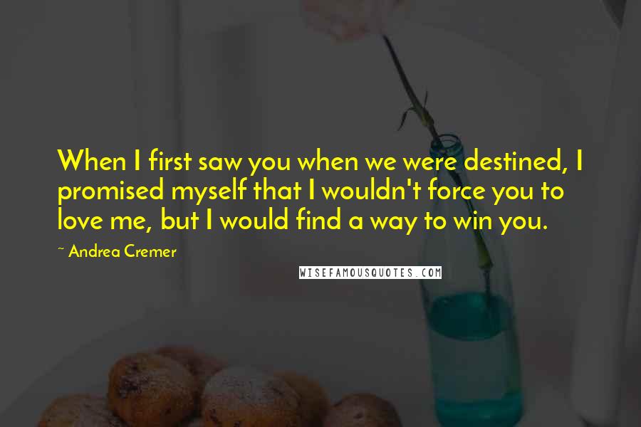 Andrea Cremer Quotes: When I first saw you when we were destined, I promised myself that I wouldn't force you to love me, but I would find a way to win you.