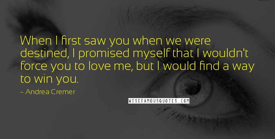 Andrea Cremer Quotes: When I first saw you when we were destined, I promised myself that I wouldn't force you to love me, but I would find a way to win you.