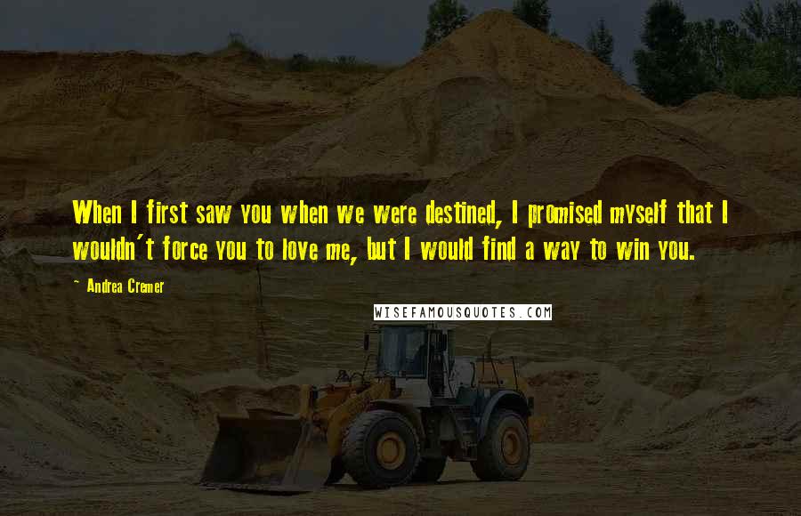 Andrea Cremer Quotes: When I first saw you when we were destined, I promised myself that I wouldn't force you to love me, but I would find a way to win you.