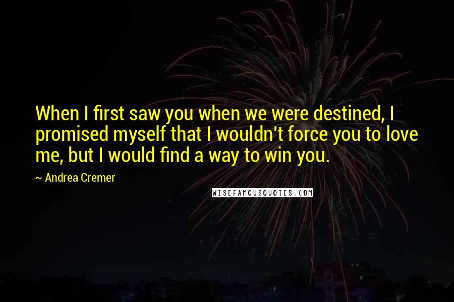 Andrea Cremer Quotes: When I first saw you when we were destined, I promised myself that I wouldn't force you to love me, but I would find a way to win you.