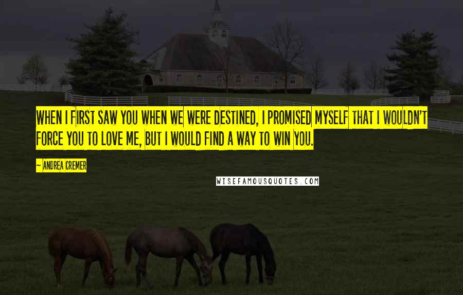 Andrea Cremer Quotes: When I first saw you when we were destined, I promised myself that I wouldn't force you to love me, but I would find a way to win you.