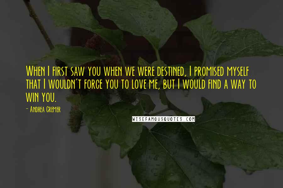Andrea Cremer Quotes: When I first saw you when we were destined, I promised myself that I wouldn't force you to love me, but I would find a way to win you.