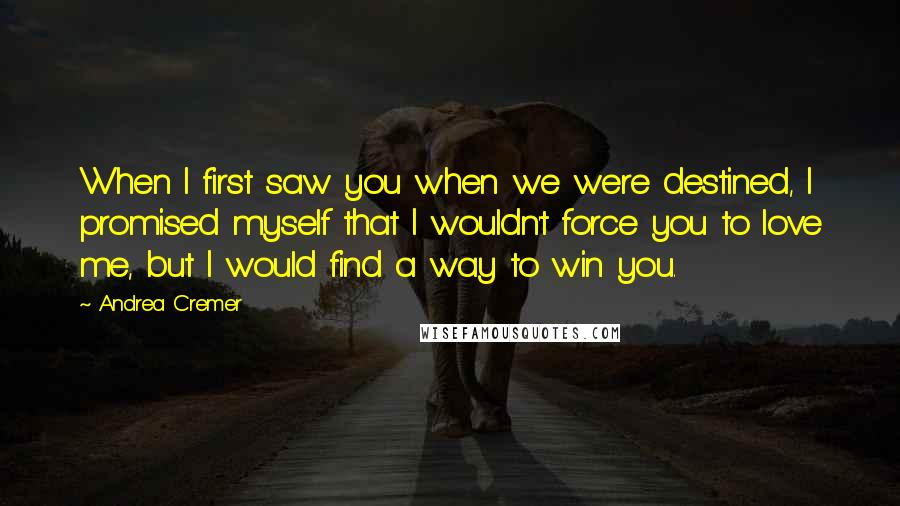 Andrea Cremer Quotes: When I first saw you when we were destined, I promised myself that I wouldn't force you to love me, but I would find a way to win you.