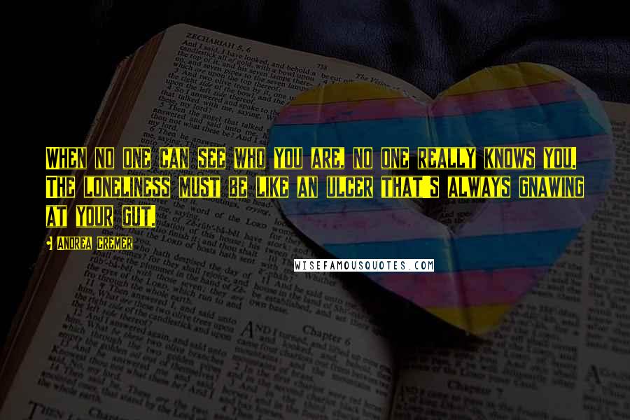 Andrea Cremer Quotes: When no one can see who you are, no one really knows you. The loneliness must be like an ulcer that's always gnawing at your gut.