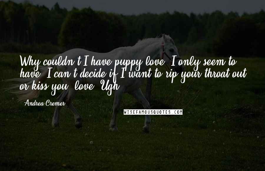 Andrea Cremer Quotes: Why couldn't I have puppy love? I only seem to have "I can't decide if I want to rip your throat out or kiss you" love. Ugh.