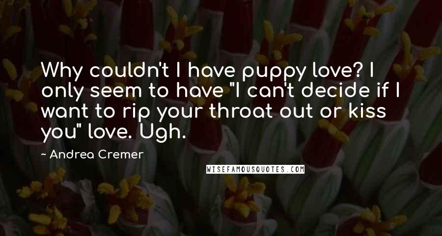 Andrea Cremer Quotes: Why couldn't I have puppy love? I only seem to have "I can't decide if I want to rip your throat out or kiss you" love. Ugh.