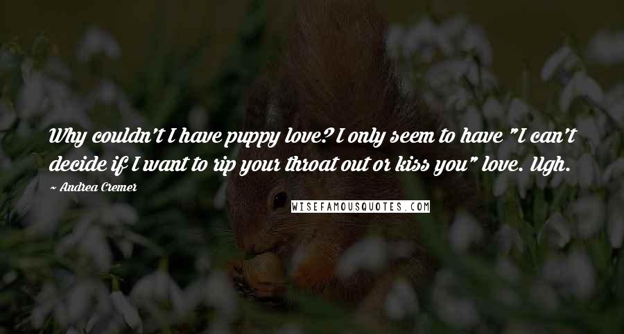 Andrea Cremer Quotes: Why couldn't I have puppy love? I only seem to have "I can't decide if I want to rip your throat out or kiss you" love. Ugh.