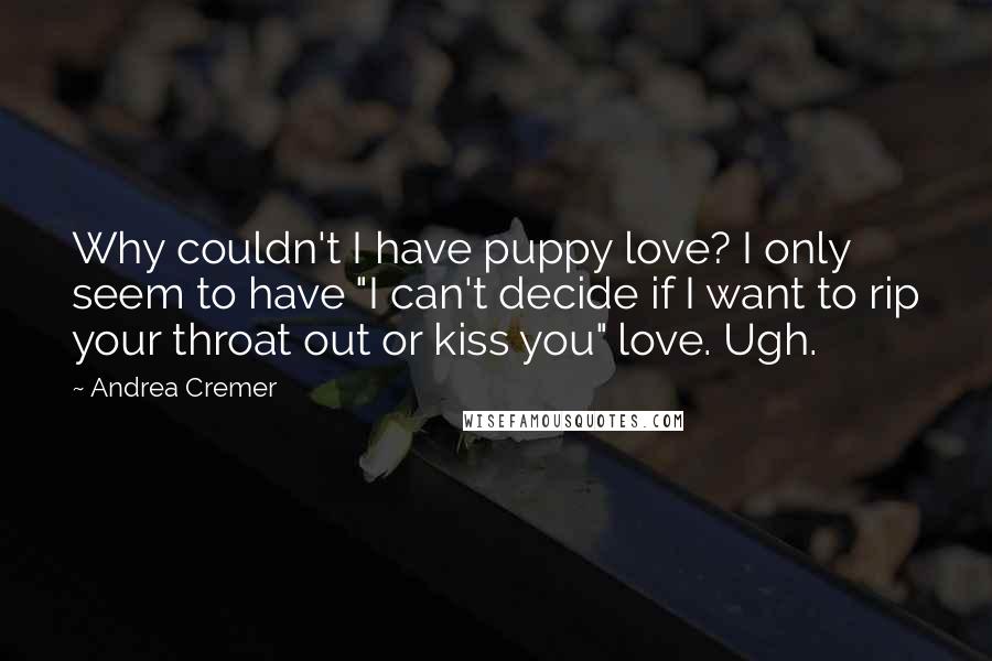 Andrea Cremer Quotes: Why couldn't I have puppy love? I only seem to have "I can't decide if I want to rip your throat out or kiss you" love. Ugh.