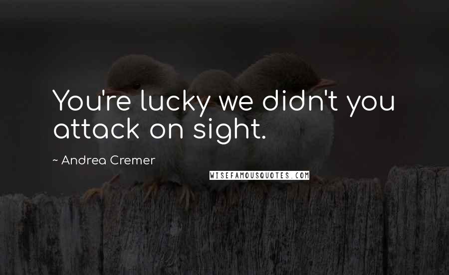 Andrea Cremer Quotes: You're lucky we didn't you attack on sight.