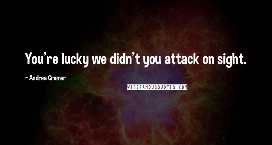 Andrea Cremer Quotes: You're lucky we didn't you attack on sight.