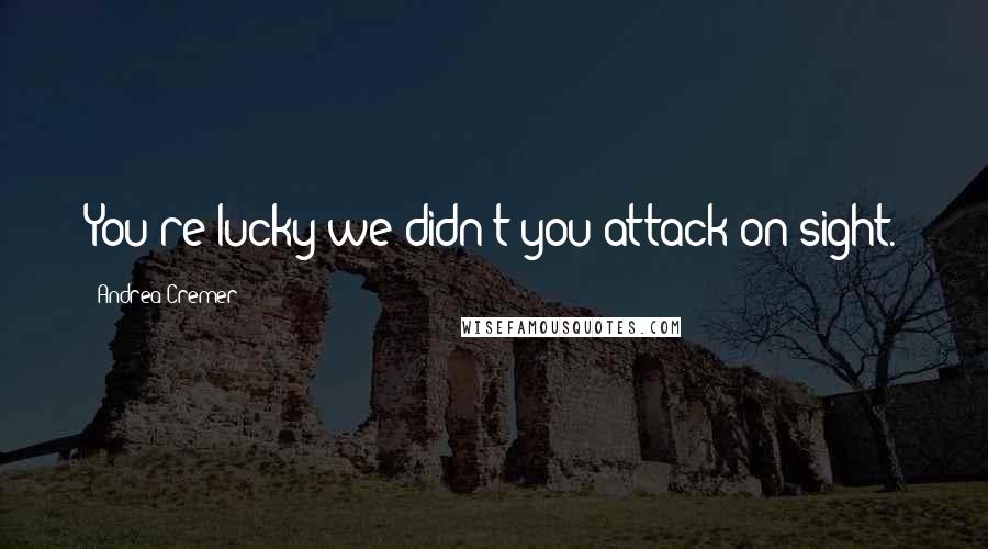 Andrea Cremer Quotes: You're lucky we didn't you attack on sight.