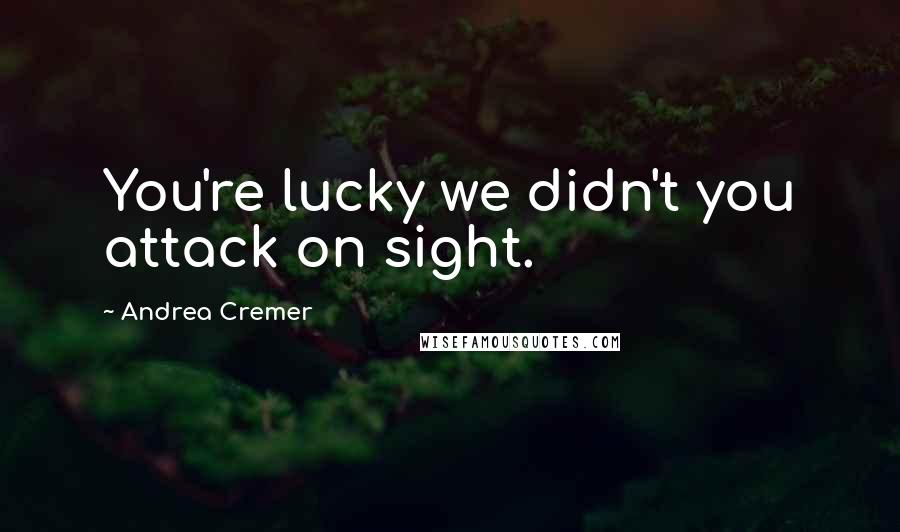 Andrea Cremer Quotes: You're lucky we didn't you attack on sight.