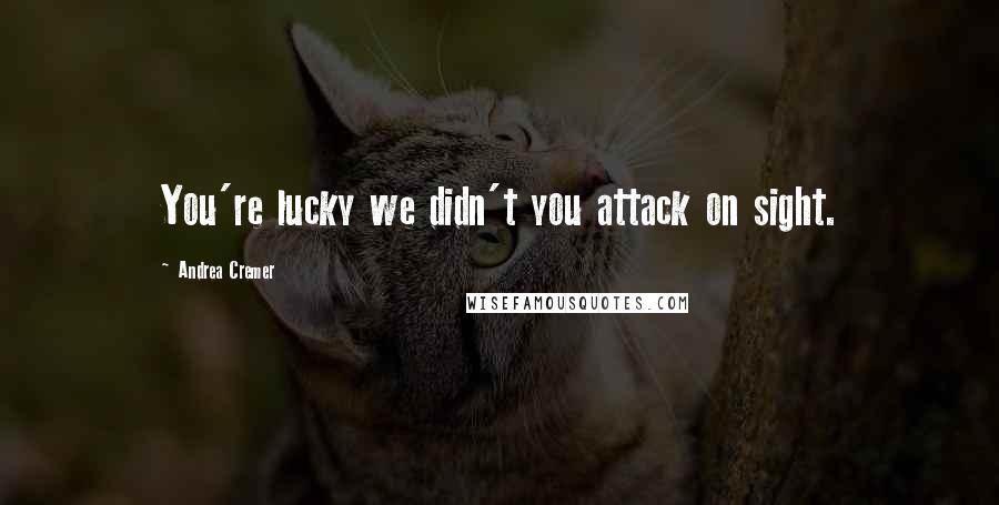 Andrea Cremer Quotes: You're lucky we didn't you attack on sight.