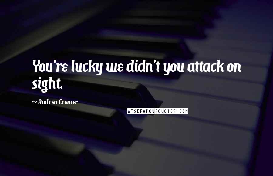 Andrea Cremer Quotes: You're lucky we didn't you attack on sight.