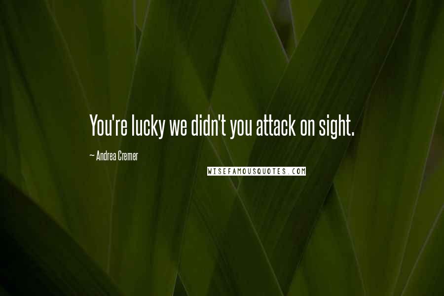 Andrea Cremer Quotes: You're lucky we didn't you attack on sight.