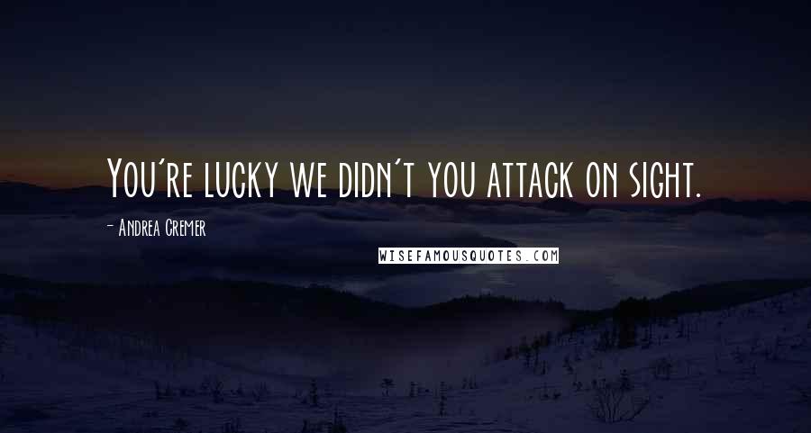 Andrea Cremer Quotes: You're lucky we didn't you attack on sight.