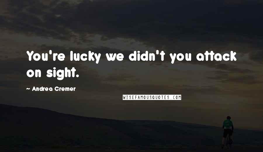 Andrea Cremer Quotes: You're lucky we didn't you attack on sight.