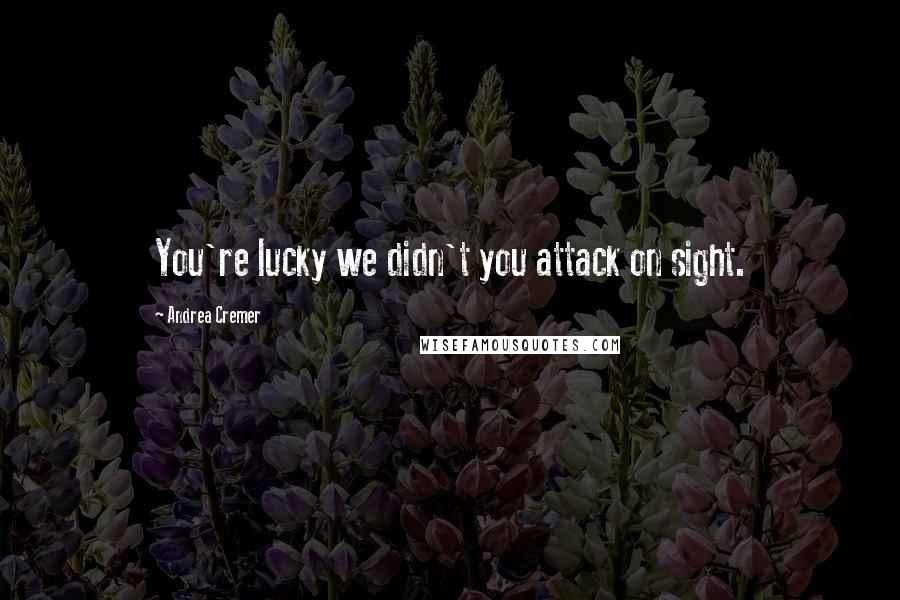 Andrea Cremer Quotes: You're lucky we didn't you attack on sight.