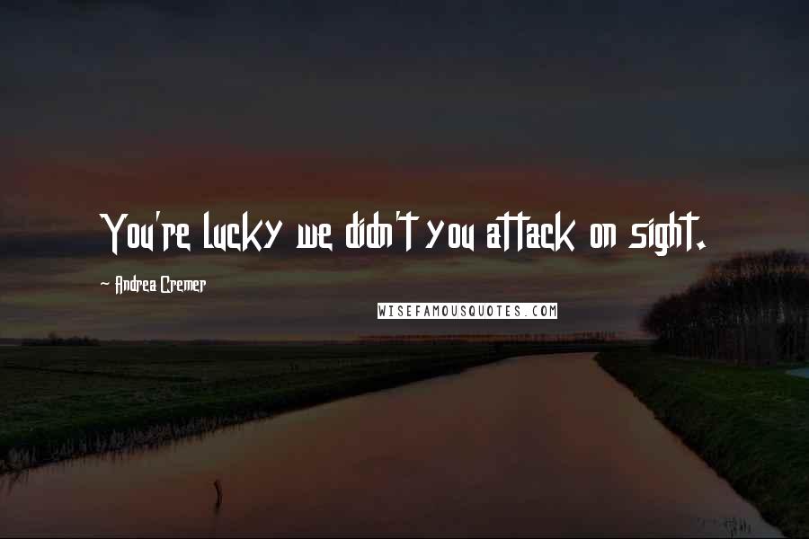 Andrea Cremer Quotes: You're lucky we didn't you attack on sight.