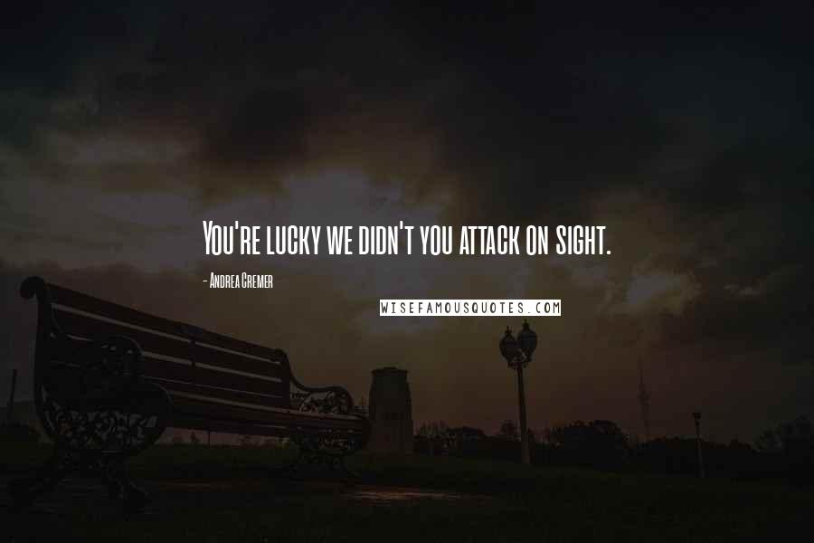 Andrea Cremer Quotes: You're lucky we didn't you attack on sight.